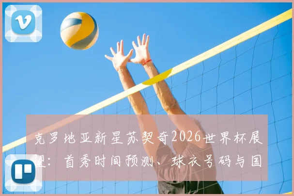 克罗地亚新星苏契奇2026世界杯展望:首秀时间预测、球衣号码与国家队前景全面解读
