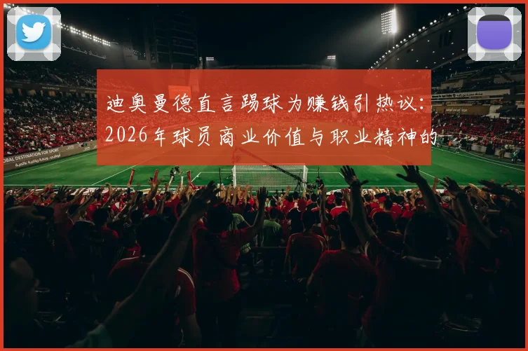 迪奥曼德直言踢球为赚钱引热议：2026年球员商业价值与职业精神的边界探讨