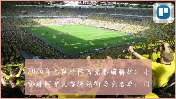 2026年巴萨对阵马竞赛前解析：小蜘蛛阿尔瓦雷斯领衔马竞名单，门神奥布拉克及巴里奥斯等四将确认伤缺