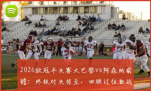 2026欧冠半决赛大巴黎vs阿森纳前瞻：终极对决将至，回顾过往激战与关键数据解析