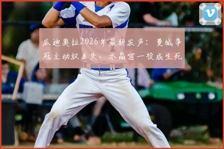 瓜迪奥拉2026年最新发声：曼城争冠主动权丢失，水晶宫一役成生死战，球迷热议卫冕前景