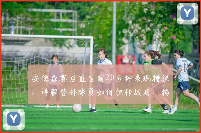 安德森赛后直言前20分钟表现糟糕,详解替补球员如何扭转战局,揭示篮球比赛中板凳深度的关键作用