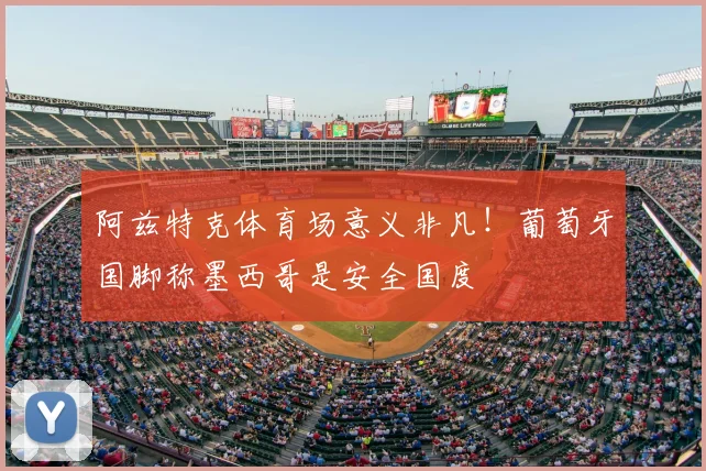 阿兹特克体育场意义非凡！葡萄牙国脚称墨西哥是安全国度