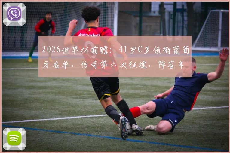 2026世界杯前瞻：41岁C罗领衔葡萄牙名单，传奇第六次征途，阵容年龄与赛程全解析