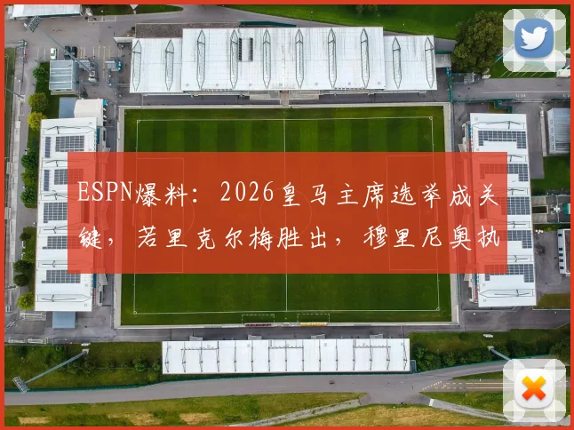 ESPN爆料：2026皇马主席选举成关键，若里克尔梅胜出，穆里尼奥执教计划或告吹
