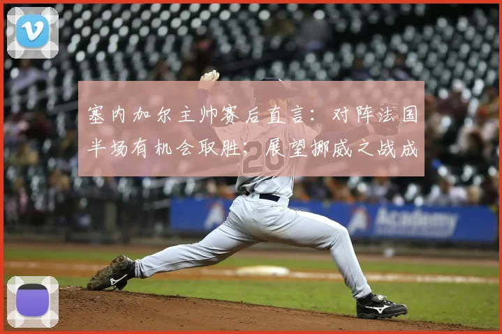 塞内加尔主帅赛后直言:对阵法国半场有机会取胜;展望挪威之战成2026世界杯关键,附战术分析及球员状态解读