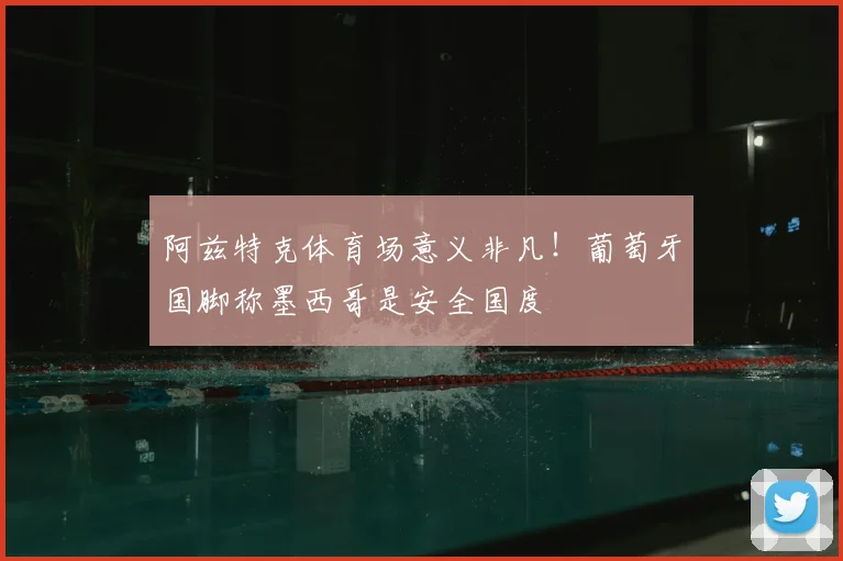 阿兹特克体育场意义非凡！葡萄牙国脚称墨西哥是安全国度