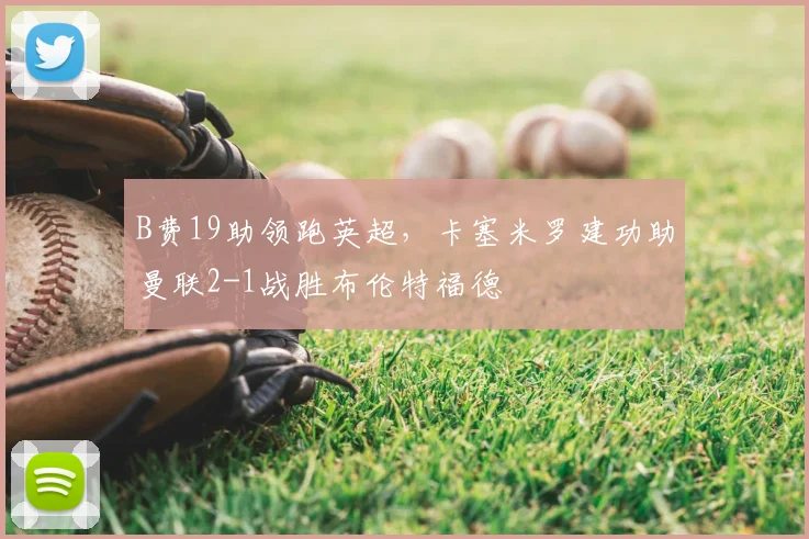 B费19助领跑英超,卡塞米罗建功助曼联2-1战胜布伦特福德