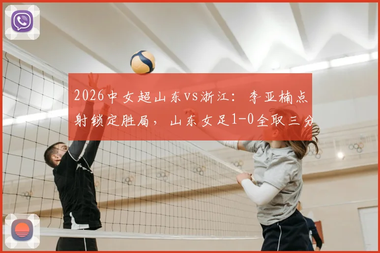 2026中女超山东vs浙江:李亚楠点射锁定胜局,山东女足1-0全取三分,赛后积分排名速览
