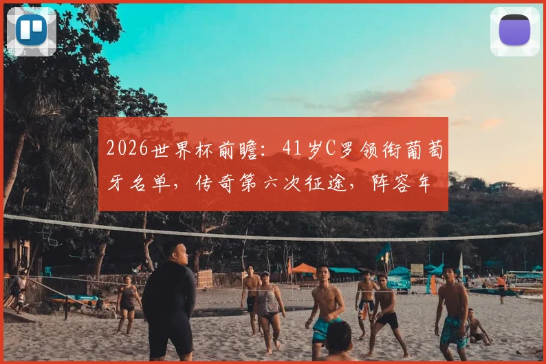 2026世界杯前瞻:41岁C罗领衔葡萄牙名单,传奇第六次征途,阵容年龄与赛程全解析