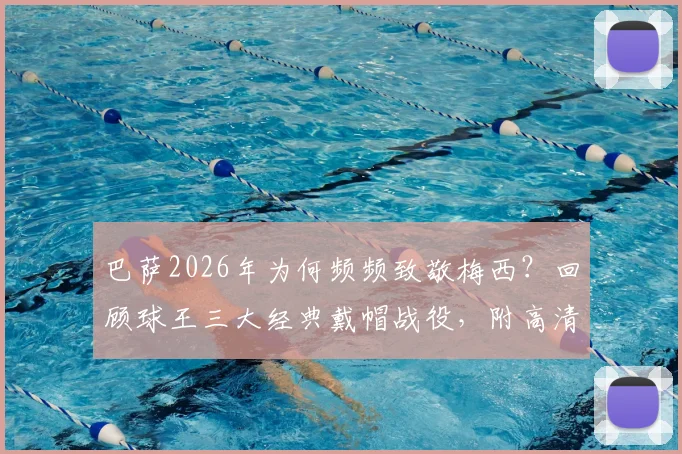 巴萨2026年为何频频致敬梅西？回顾球王三大经典戴帽战役，附高清影像资源获取指南