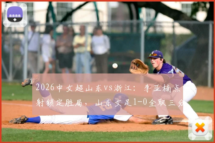 2026中女超山东vs浙江：李亚楠点射锁定胜局，山东女足1-0全取三分，赛后积分排名速览