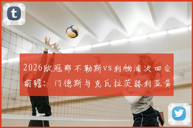 2026欧冠那不勒斯vs利物浦次回合前瞻：门德斯与克瓦拉茨赫利亚黄牌停赛风险解析，红军迎关键利好