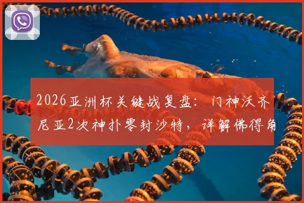 2026亚洲杯关键战复盘:门神沃齐尼亚2次神扑零封沙特,详解佛得角晋级之路与技术要点