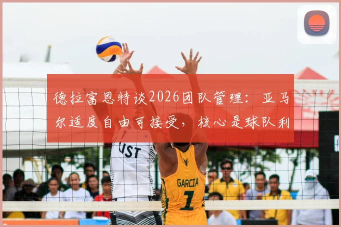 德拉富恩特谈2026团队管理:亚马尔适度自由可接受,核心是球队利益至上