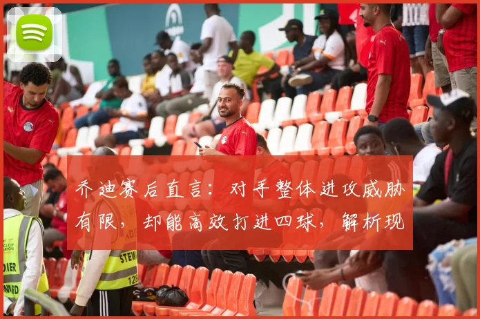 乔迪赛后直言：对手整体进攻威胁有限，却能高效打进四球，解析现代足球得分效率关键
