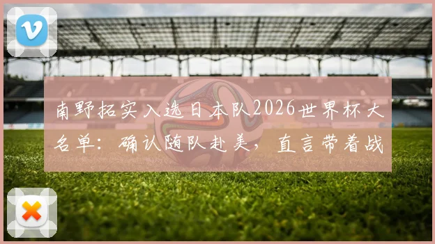 南野拓实入选日本队2026世界杯大名单:确认随队赴美,直言带着战斗心情冲击目标