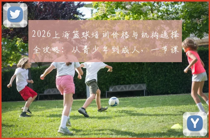 2026上海篮球培训价格与机构选择全攻略:从青少年到成人,一节课多少钱、怎么挑不踩坑