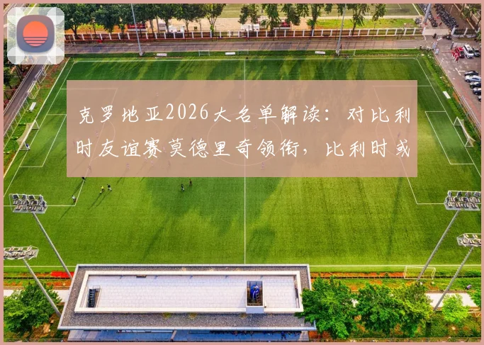 克罗地亚2026大名单解读：对比利时友谊赛莫德里奇领衔，比利时或大面积轮换练兵，附历史交锋数据