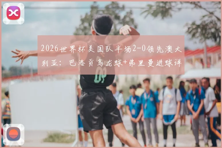 2026世界杯美国队半场2-0领先澳大利亚：巴洛贡乌龙球+弗里曼进球详解及全场视频回放