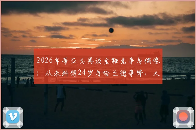 2026年蒂亚戈再谈金靴竞争与偶像:从未料想24岁与哈兰德争锋,大罗小罗C罗均是标杆