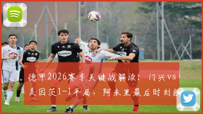 德甲2026赛季关键战解读：门兴vs美因茨1-1平局，阿米里最后时刻救主细节回顾