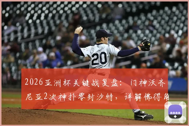 2026亚洲杯关键战复盘：门神沃齐尼亚2次神扑零封沙特，详解佛得角晋级之路与技术要点