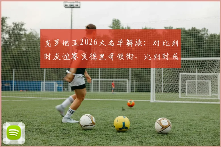 克罗地亚2026大名单解读:对比利时友谊赛莫德里奇领衔,比利时或大面积轮换练兵,附历史交锋数据