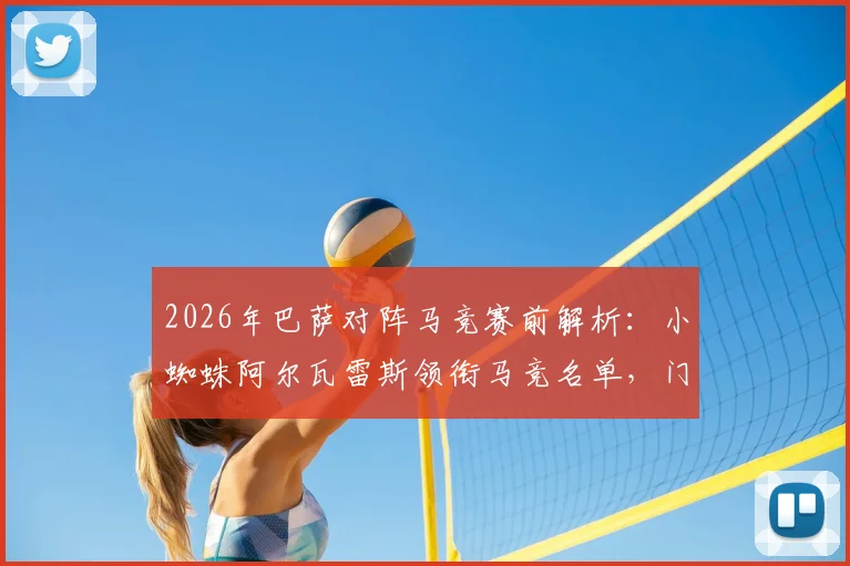 2026年巴萨对阵马竞赛前解析：小蜘蛛阿尔瓦雷斯领衔马竞名单，门神奥布拉克及巴里奥斯等四将确认伤缺