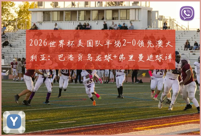 2026世界杯美国队半场2-0领先澳大利亚:巴洛贡乌龙球+弗里曼进球详解及全场视频回放
