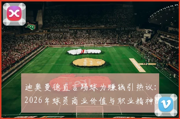 迪奥曼德直言踢球为赚钱引热议:2026年球员商业价值与职业精神的边界探讨