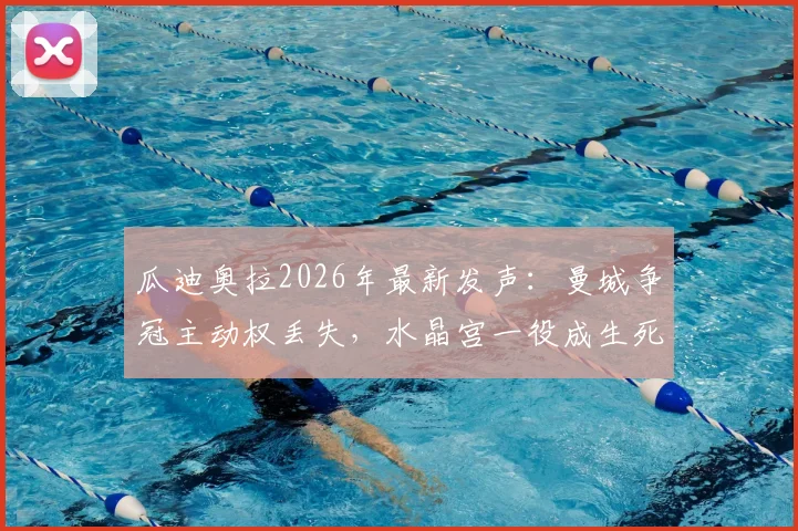 瓜迪奥拉2026年最新发声:曼城争冠主动权丢失,水晶宫一役成生死战,球迷热议卫冕前景
