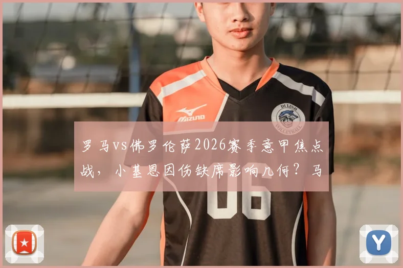 罗马vs佛罗伦萨2026赛季意甲焦点战,小基恩因伤缺席影响几何?马伦、苏莱首发解析