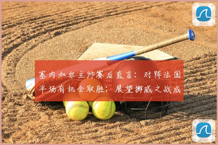 塞内加尔主帅赛后直言：对阵法国半场有机会取胜；展望挪威之战成2026世界杯关键，附战术分析及球员状态解读