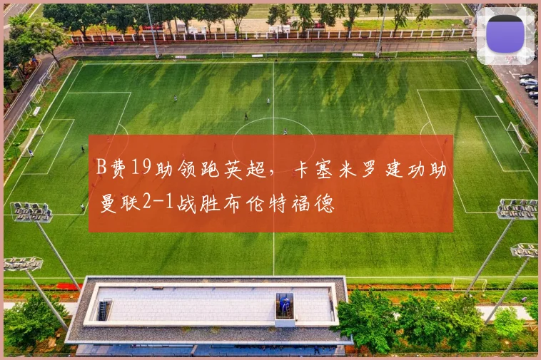 B费19助领跑英超，卡塞米罗建功助曼联2-1战胜布伦特福德